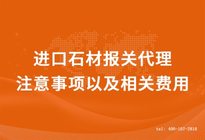 進口石材報關(guān)代理的注意事項以及相關(guān)費用