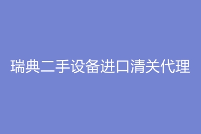瑞典二手設備進口清關代理心得體會分享