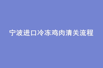 寧波進(jìn)口冷凍雞肉清關(guān)流程有這5點(diǎn)，請(qǐng)查收！