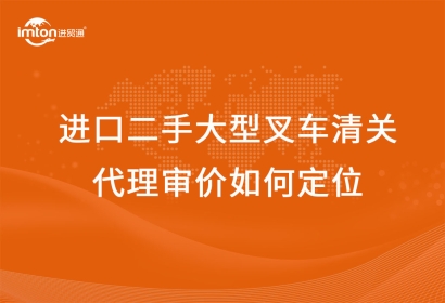 進(jìn)口二手大型叉車清關(guān)代理審價(jià)如何定位